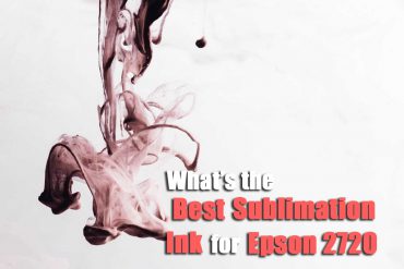 What’s the Best Sublimation Ink for Epson 2720 and 2760?